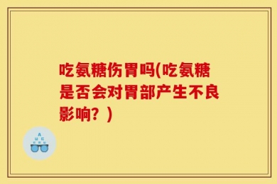 吃氨糖伤胃吗(吃氨糖是否会对胃部产生不良影响？)