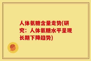 人体氨糖含量走势(研究：人体氨糖水平呈现长期下降趋势)