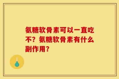 氨糖软骨素可以一直吃不？氨糖软骨素有什么副作用？