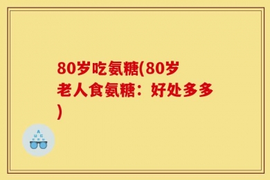 80岁吃氨糖(80岁老人食氨糖：好处多多)