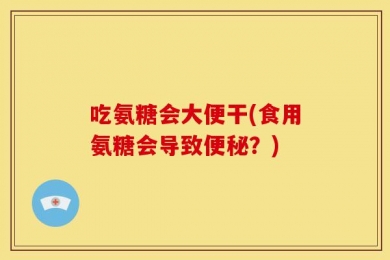 吃氨糖会大便干(食用氨糖会导致便秘？)
