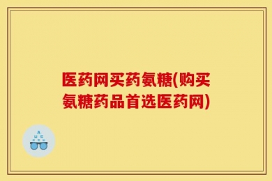 医药网买药氨糖(购买氨糖药品首选医药网)