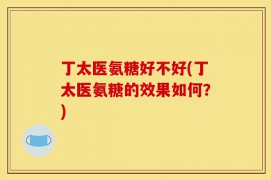 丁太医氨糖好不好(丁太医氨糖的效果如何？)