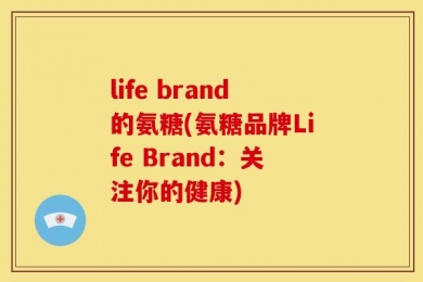 life brand的氨糖(氨糖品牌Life Brand：关注你的健康)