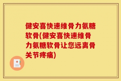 健安喜快速维骨力氨糖软骨(健安喜快速维骨力氨糖软骨让您远离骨关节疼痛)