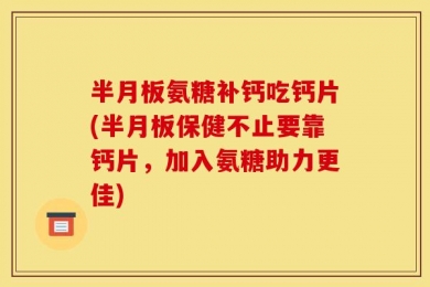 半月板氨糖补钙吃钙片(半月板保健不止要靠钙片，加入氨糖助力更佳)