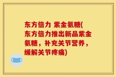 东方倍力 紫金氨糖(东方倍力推出新品紫金氨糖，补充关节营养，缓解关节疼痛)