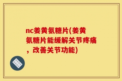 nc姜黄氨糖片(姜黄氨糖片能缓解关节疼痛，改善关节功能)