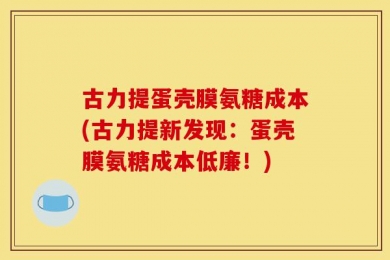 古力提蛋壳膜氨糖成本(古力提新发现：蛋壳膜氨糖成本低廉！)