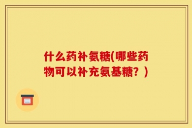什么药补氨糖(哪些药物可以补充氨基糖？)
