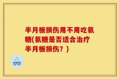 半月板损伤用不用吃氨糖(氨糖是否适合治疗半月板损伤？)
