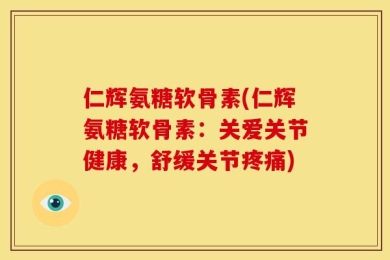 仁辉氨糖软骨素(仁辉氨糖软骨素：关爱关节健康，舒缓关节疼痛)