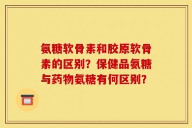 氨糖软骨素和胶原软骨素的区别？保健品氨糖与药物氨糖有何区别？