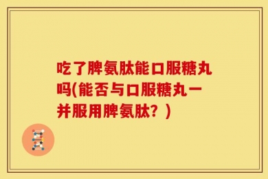 吃了脾氨肽能口服糖丸吗(能否与口服糖丸一并服用脾氨肽？)