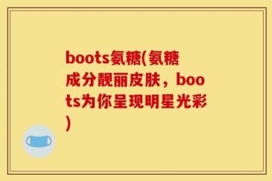 boots氨糖(氨糖成分靓丽皮肤，boots为你呈现明星光彩)