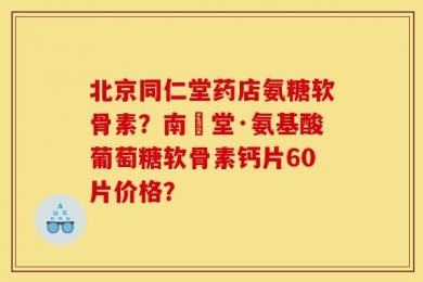 北京同仁堂药店氨糖软骨素？南雲堂·氨基酸葡萄糖软骨素钙片60片价格？