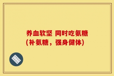 养血软坚 同时吃氨糖(补氨糖，强身健体)