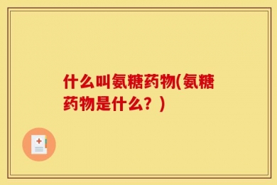 什么叫氨糖药物(氨糖药物是什么？)