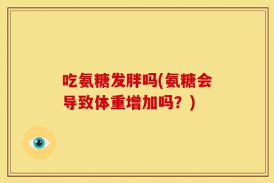 吃氨糖发胖吗(氨糖会导致体重增加吗？)