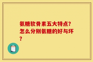 氨糖软骨素五大特点？怎么分别氨糖的好与坏？