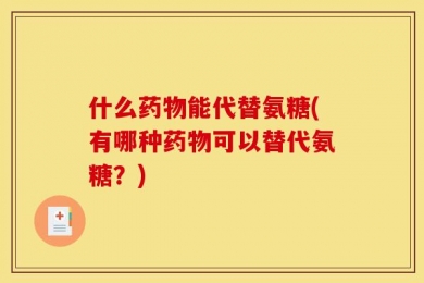 什么药物能代替氨糖(有哪种药物可以替代氨糖？)