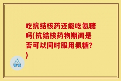 吃抗结核药还能吃氨糖吗(抗结核药物期间是否可以同时服用氨糖？)