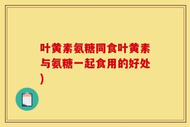 叶黄素氨糖同食叶黄素与氨糖一起食用的好处)