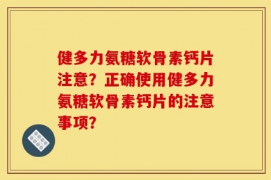 健多力氨糖软骨素钙片注意？正确使用健多力氨糖软骨素钙片的注意事项？