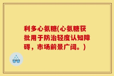 利多心氨糖(心氨糖获批用于防治轻度认知障碍，市场前景广阔。)