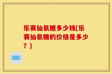 乐赛仙氨糖多少钱(乐赛仙氨糖的价格是多少？)