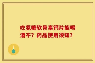 吃氨糖软骨素钙片能喝酒不？药品使用须知？