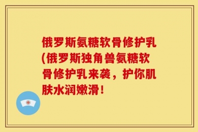 俄罗斯氨糖软骨修护乳(俄罗斯独角兽氨糖软骨修护乳来袭，护你肌肤水润嫩滑！