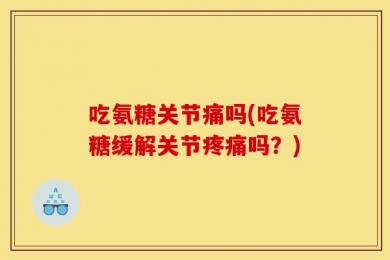 吃氨糖关节痛吗(吃氨糖缓解关节疼痛吗？)