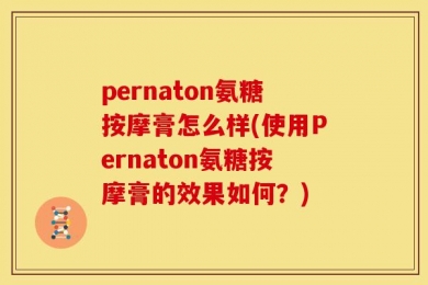 pernaton氨糖按摩膏怎么样(使用Pernaton氨糖按摩膏的效果如何？)