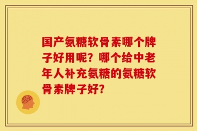 国产氨糖软骨素哪个牌子好用呢？哪个给中老年人补充氨糖的氨糖软骨素牌子好？
