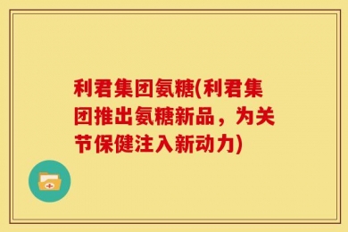 利君集团氨糖(利君集团推出氨糖新品，为关节保健注入新动力)