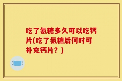 吃了氨糖多久可以吃钙片(吃了氨糖后何时可补充钙片？)