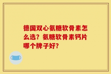 德国双心氨糖软骨素怎么选？氨糖软骨素钙片哪个牌子好？