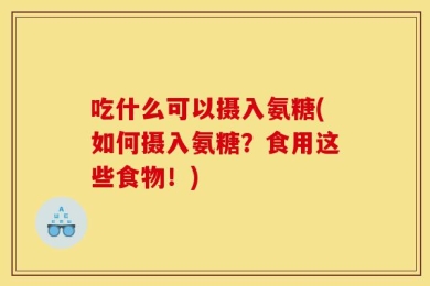 吃什么可以摄入氨糖(如何摄入氨糖？食用这些食物！)