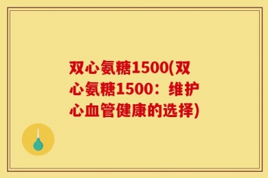 双心氨糖1500(双心氨糖1500：维护心血管健康的选择)