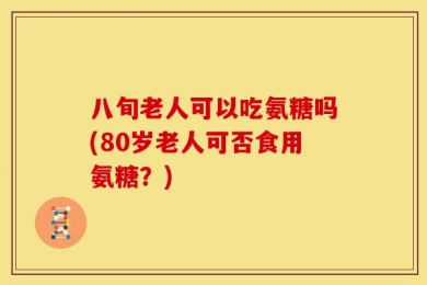 八旬老人可以吃氨糖吗(80岁老人可否食用氨糖？)