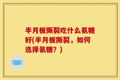 半月板撕裂吃什么氨糖好(半月板撕裂，如何选择氨糖？)