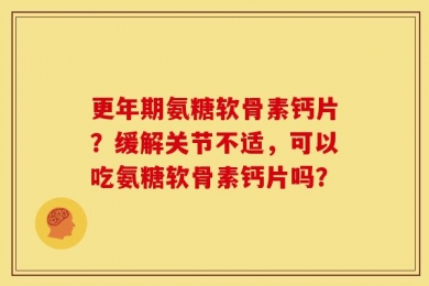 更年期氨糖软骨素钙片？缓解关节不适，可以吃氨糖软骨素钙片吗？