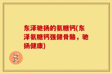 东泽驰扬的氨糖钙(东泽氨糖钙强健骨骼，驰扬健康)