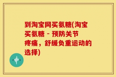 到淘宝网买氨糖(淘宝买氨糖 - 预防关节疼痛，舒缓负重运动的选择)