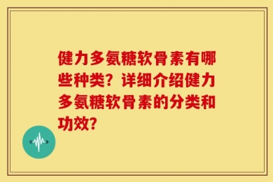 健力多氨糖软骨素有哪些种类？详细介绍健力多氨糖软骨素的分类和功效？