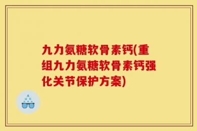 九力氨糖软骨素钙(重组九力氨糖软骨素钙强化关节保护方案)
