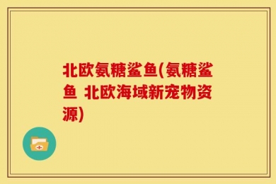 北欧氨糖鲨鱼(氨糖鲨鱼 北欧海域新宠物资源)