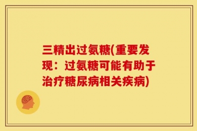 三精出过氨糖(重要发现：过氨糖可能有助于治疗糖尿病相关疾病)