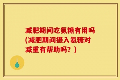 减肥期间吃氨糖有用吗(减肥期间摄入氨糖对减重有帮助吗？)